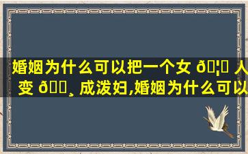 婚姻为什么可以把一个女 🦅 人变 🌸 成泼妇,婚姻为什么可以把一个女人变成泼妇呢